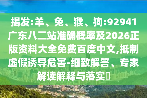 揭发:羊、兔、猴、狗:92941广东八二站准确概率及2026正版资料大全免费百度中文,抵制虚假诱导危害-细致解答、专家解读解释与落实​