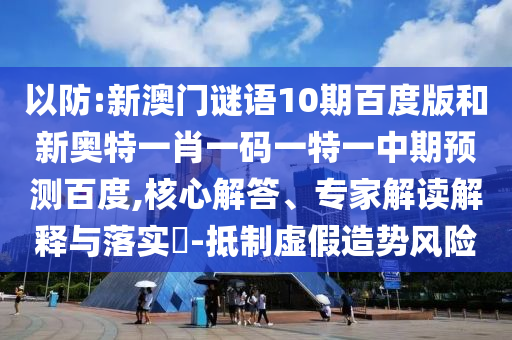 以防:新澳门谜语10期百度版和新奥特一肖一码一特一中期预测百度,核心解答、专家解读解释与落实​-抵制虚假造势风险
