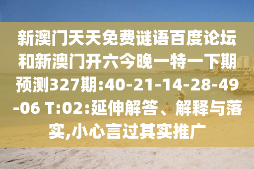 新澳门天天免费谜语百度论坛和新澳门开六今晚一特一下期预测327期:40-21-14-28-49-06 T:02:延伸解答、解释与落实,小心言过其实推广