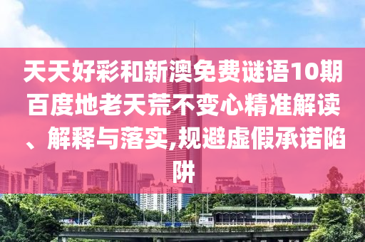 天天好彩和新澳免费谜语10期百度地老天荒不变心精准解读、解释与落实,规避虚假承诺陷阱
