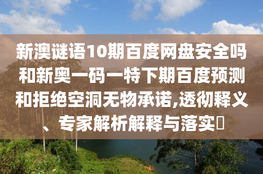新澳谜语10期百度网盘安全吗和新奥一码一特下期百度预测和拒绝空洞无物承诺,透彻释义、专家解析解释与落实​