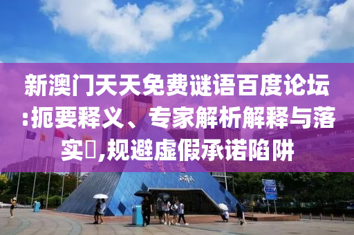 新澳门天天免费谜语百度论坛:扼要释义、专家解析解释与落实,规避虚假承诺陷阱