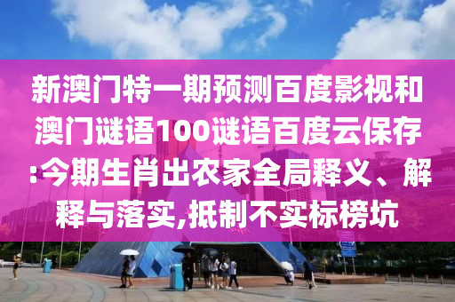 新澳门特一期预测百度影视和澳门谜语100谜语百度云保存:今期生肖出农家全局释义、解释与落实,抵制不实标榜坑