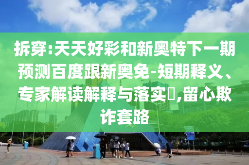 拆穿:天天好彩和新奥特下一期预测百度跟新奥免-短期释义、专家解读解释与落实,留心欺诈套路