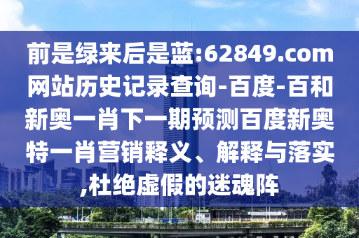 前是绿来后是蓝:62849.com网站历史记录查询-百度-百和新奥一肖下一期预测百度新奥特一肖营销释义、解释与落实,杜绝虚假的迷魂阵