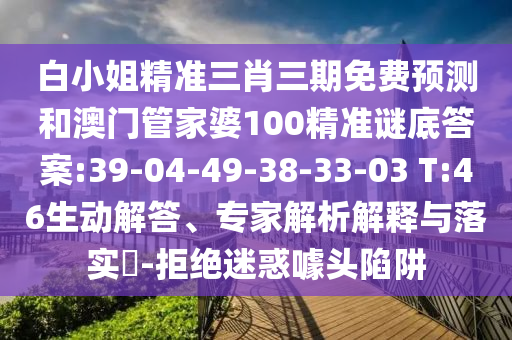 白小姐精准三肖三期免费预测和澳门管家婆100精准谜底答案:39-04-49-38-33-03 T:46生动解答、专家解析解释与落实-拒绝迷惑噱头陷阱