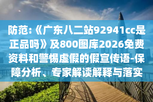 防范:《广东八二站92941cc是正品吗》及800图库2026免费资料和警惕虚假的假宣传语-保障分析、专家解读解释与落实