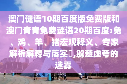 澳门谜语10期百度版免费版和澳门青青免费谜语20期百度:兔、鸡、羊、猪宏观释义、专家解析解释与落实​,躲避虚夸的迷雾