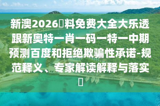新澳2026資料免费大全大乐透跟新奥特一肖一码一特一中期预测百度和拒绝欺骗性承诺-规范释义、专家解读解释与落实