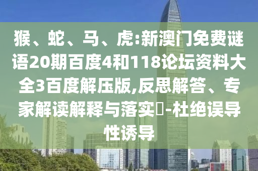 猴、蛇、马、虎:新澳门免费谜语20期百度4和118论坛资料大全3百度解压版,反思解答、专家解读解释与落实​-杜绝误导性诱导