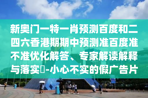 新奥门一特一肖预测百度和二四六香港期期中预测准百度准不准优化解答、专家解读解释与落实​-小心不实的假广告片
