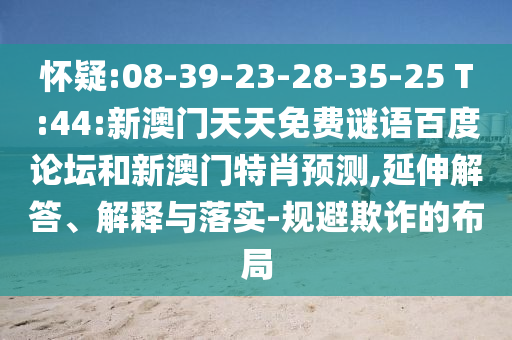 怀疑:08-39-23-28-35-25 T:44:新澳门天天免费谜语百度论坛和新澳门特肖预测,延伸解答、解释与落实-规避欺诈的布局
