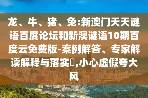 龙、牛、猪、兔:新澳门天天谜语百度论坛和新澳谜语10期百度云免费版-案例解答、专家解读解释与落实​,小心虚假夸大风