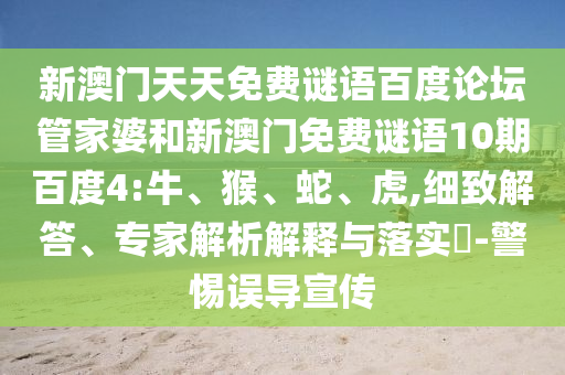 新澳门天天免费谜语百度论坛管家婆和新澳门免费谜语10期百度4:牛、猴、蛇、虎,细致解答、专家解析解释与落实​-警惕误导宣传