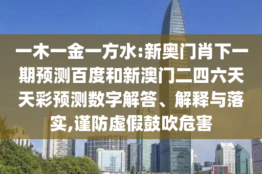 一木一金一方水:新奥门肖下一期预测百度和新澳门二四六天天彩预测数字解答、解释与落实,谨防虚假鼓吹危害