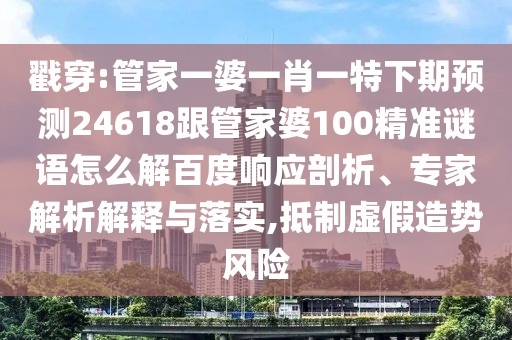 戳穿:管家一婆一肖一特下期预测24618跟管家婆100精准谜语怎么解百度响应剖析、专家解析解释与落实,抵制虚假造势风险