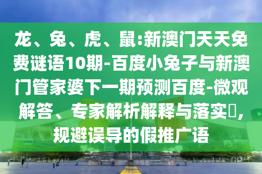 龙、兔、虎、鼠:新澳门天天免费谜语10期-百度小兔子与新澳门管家婆下一期预测百度-微观解答、专家解析解释与落实​,规避误导的假推广语