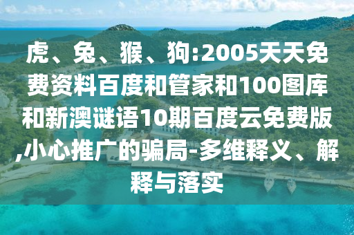 虎、兔、猴、狗:2005天天免费资料百度和管家和100图库和新澳谜语10期百度云免费版,小心推广的骗局-多维释义、解释与落实