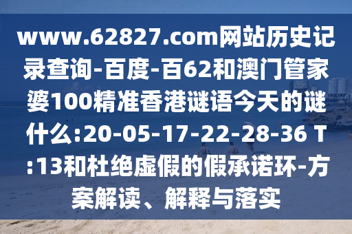 www.62827.com网站历史记录查询-百度-百62和澳门管家婆100精准香港谜语今天的谜什么:20-05-17-22-28-36 T:13和杜绝虚假的假承诺环-方案解读、解释与落实