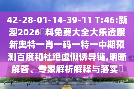 42-28-01-14-39-11 T:46:新澳2026資料免费大全大乐透跟新奥特一肖一码一特一中期预测百度和杜绝虚假诱导链,明晰解答、专家解析解释与落实