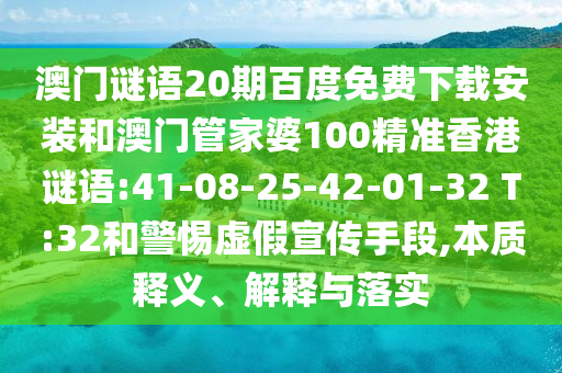 澳门谜语20期百度免费下载安装和澳门管家婆100精准香港谜语:41-08-25-42-01-32 T:32和警惕虚假宣传手段,本质释义、解释与落实