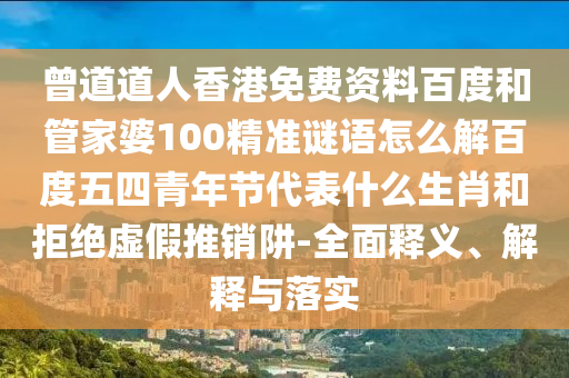 曾道道人香港免费资料百度和管家婆100精准谜语怎么解百度五四青年节代表什么生肖和拒绝虚假推销阱-全面释义、解释与落实
