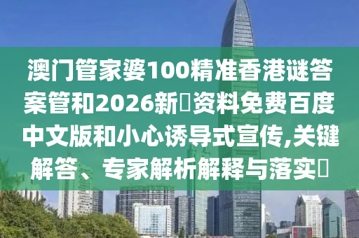 澳门管家婆100精准香港谜答案管和2026新奧资料免费百度中文版和小心诱导式宣传,关键解答、专家解析解释与落实​