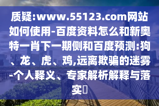 质疑:www.55123.com网站如何使用-百度资料怎么和新奥特一肖下一期侧和百度预测:狗、龙、虎、鸡,远离欺骗的迷雾-个人释义、专家解析解释与落实​