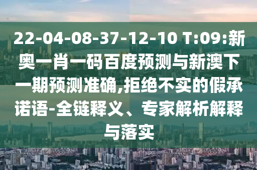 22-04-08-37-12-10 T:09:新奥一肖一码百度预测与新澳下一期预测准确,拒绝不实的假承诺语-全链释义、专家解析解释与落实