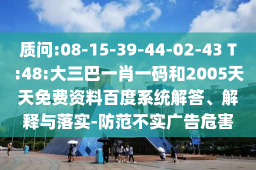 质问:08-15-39-44-02-43 T:48:大三巴一肖一码和2005天天免费资料百度系统解答、解释与落实-防范不实广告危害