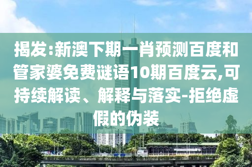 揭发:新澳下期一肖预测百度和管家婆免费谜语10期百度云,可持续解读、解释与落实-拒绝虚假的伪装