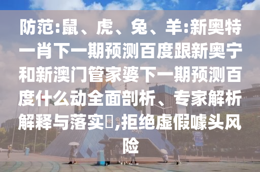 防范:鼠、虎、兔、羊:新奥特一肖下一期预测百度跟新奥宁和新澳门管家婆下一期预测百度什么动全面剖析、专家解析解释与落实​,拒绝虚假噱头风险
