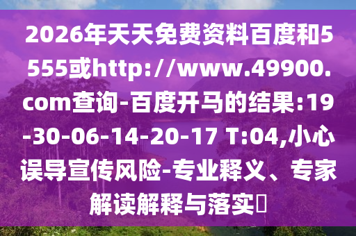 2026年天天免费资料百度和5555或http://www.49900.com查询-百度开马的结果:19-30-06-14-20-17 T:04,小心误导宣传风险-专业释义、专家解读解释与落实