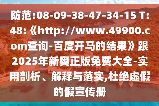 防范:08-09-38-47-34-15 T:48:《http://www.49900.com查询-百度开马的结果》跟2025年新奥正版免费大全-实用剖析、解释与落实,杜绝虚假的假宣传册