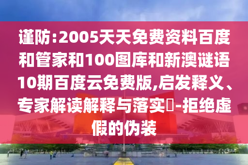 谨防:2005天天免费资料百度和管家和100图库和新澳谜语10期百度云免费版,启发释义、专家解读解释与落实-拒绝虚假的伪装