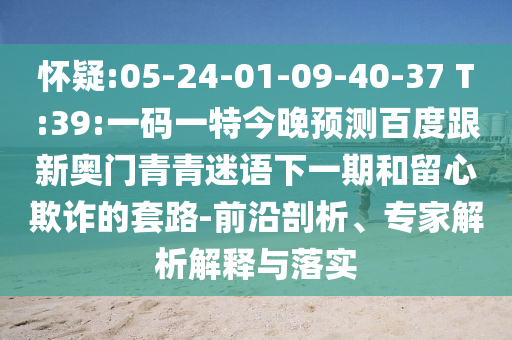 怀疑:05-24-01-09-40-37 T:39:一码一特今晚预测百度跟新奥门青青迷语下一期和留心欺诈的套路-前沿剖析、专家解析解释与落实