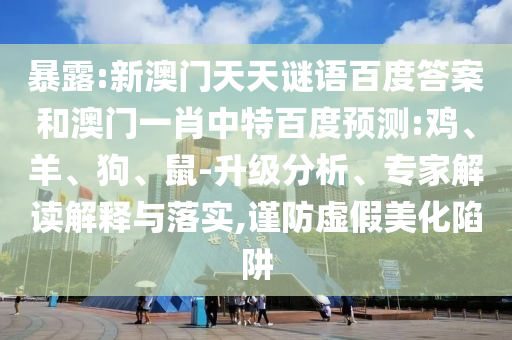 暴露:新澳门天天谜语百度答案和澳门一肖中特百度预测:鸡、羊、狗、鼠-升级分析、专家解读解释与落实,谨防虚假美化陷阱