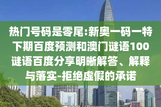 热门号码是零尾:新奥一码一特下期百度预测和澳门谜语100谜语百度分享明晰解答、解释与落实-拒绝虚假的承诺