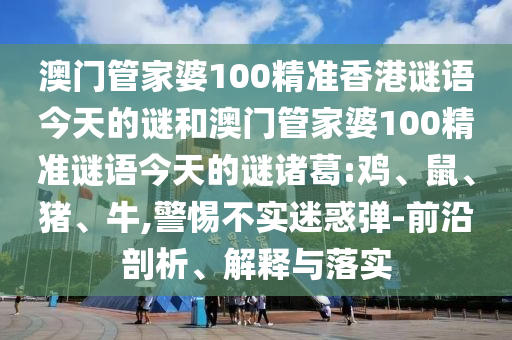 澳门管家婆100精准香港谜语今天的谜和澳门管家婆100精准谜语今天的谜诸葛:鸡、鼠、猪、牛,警惕不实迷惑弹-前沿剖析、解释与落实