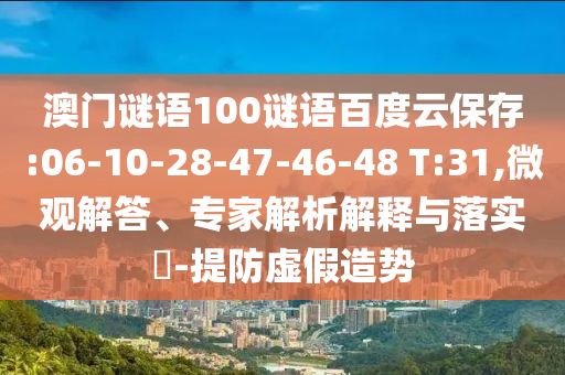澳门谜语100谜语百度云保存:06-10-28-47-46-48 T:31,微观解答、专家解析解释与落实​-提防虚假造势