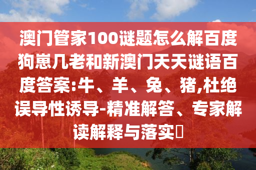 澳门管家100谜题怎么解百度狗崽几老和新澳门天天谜语百度答案:牛、羊、兔、猪,杜绝误导性诱导-精准解答、专家解读解释与落实​