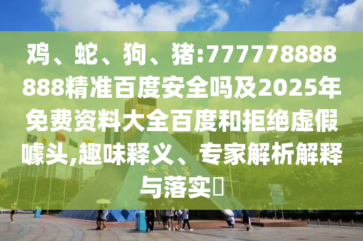 鸡、蛇、狗、猪:777778888888精准百度安全吗及2025年免费资料大全百度和拒绝虚假噱头,趣味释义、专家解析解释与落实​