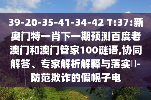 39-20-35-41-34-42 T:37:新奥门特一肖下一期预测百度老澳门和澳门管家100谜语,协同解答、专家解析解释与落实​-防范欺诈的假幌子电