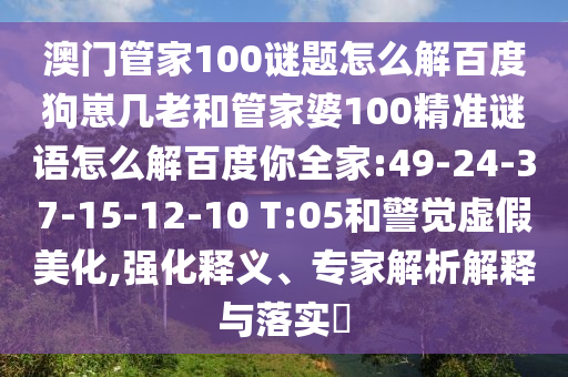 澳门管家100谜题怎么解百度狗崽几老和管家婆100精准谜语怎么解百度你全家:49-24-37-15-12-10 T:05和警觉虚假美化,强化释义、专家解析解释与落实​