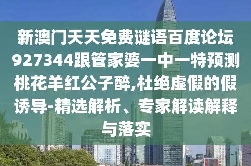 新澳门天天免费谜语百度论坛927344跟管家婆一中一特预测桃花羊红公子醉,杜绝虚假的假诱导-精选解析、专家解读解释与落实