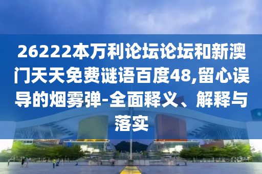26222本万利论坛论坛和新澳门天天免费谜语百度48,留心误导的烟雾弹-全面释义、解释与落实