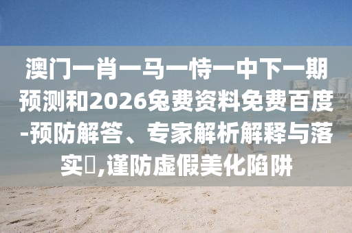 澳门一肖一马一恃一中下一期预测和2026兔费资料免费百度-预防解答、专家解析解释与落实,谨防虚假美化陷阱