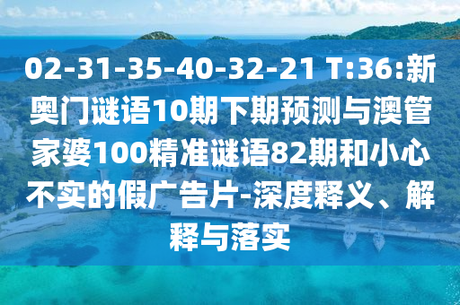 02-31-35-40-32-21 T:36:新奥门谜语10期下期预测与澳管家婆100精准谜语82期和小心不实的假广告片-深度释义、解释与落实