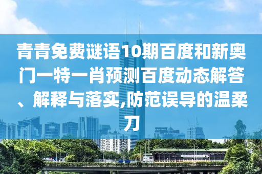 青青免费谜语10期百度和新奥门一特一肖预测百度动态解答、解释与落实,防范误导的温柔刀