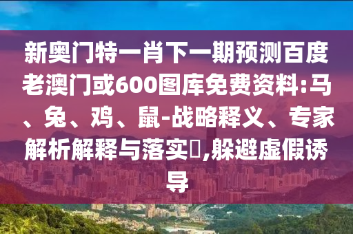 新奥门特一肖下一期预测百度老澳门或600图库免费资料:马、兔、鸡、鼠-战略释义、专家解析解释与落实​,躲避虚假诱导